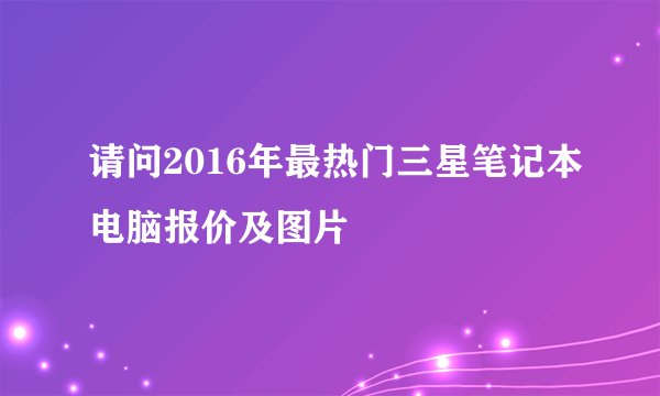 请问2016年最热门三星笔记本电脑报价及图片