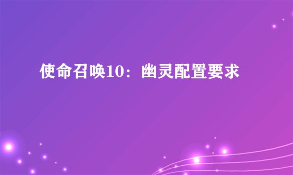 使命召唤10：幽灵配置要求