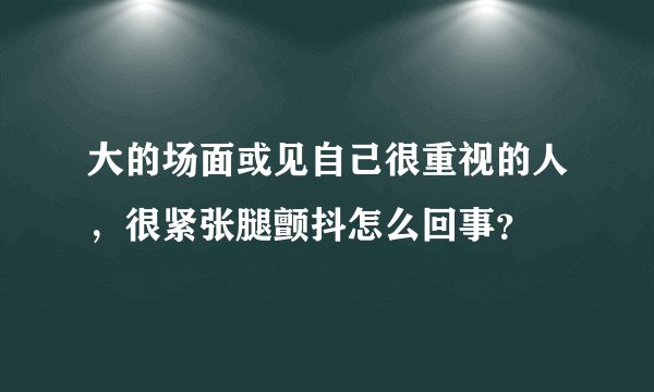 大的场面或见自己很重视的人，很紧张腿颤抖怎么回事？