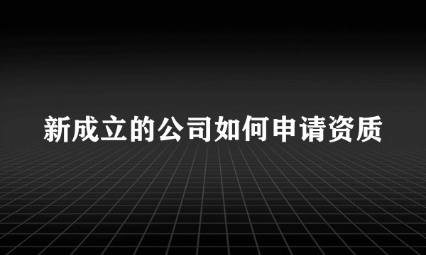 新成立的公司如何申请资质