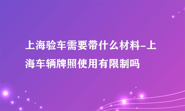 上海验车需要带什么材料-上海车辆牌照使用有限制吗