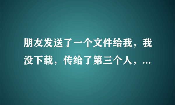 朋友发送了一个文件给我，我没下载，传给了第三个人，第三个人下载了，我朋友会收到已下载的提示吗？