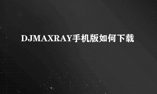DJMAXRAY手机版如何下载