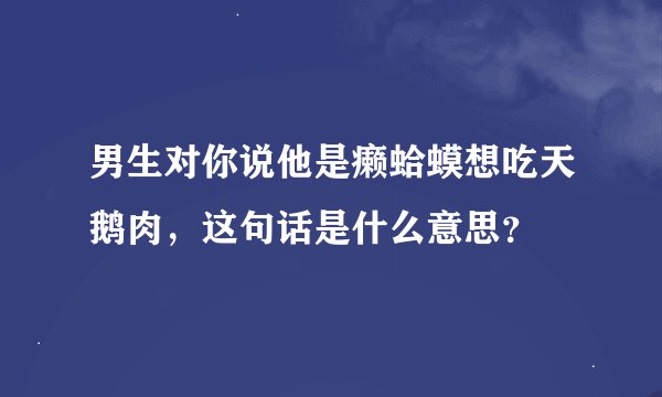 男生对你说他是癞蛤蟆想吃天鹅肉，这句话是什么意思？