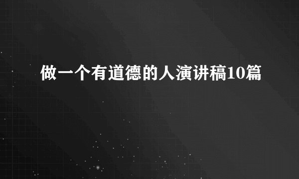 做一个有道德的人演讲稿10篇