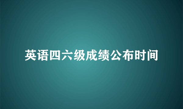 英语四六级成绩公布时间