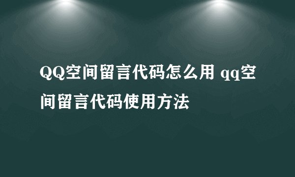 QQ空间留言代码怎么用 qq空间留言代码使用方法
