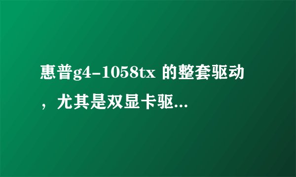 惠普g4-1058tx 的整套驱动，尤其是双显卡驱动，总是各种带不上，带上也掉 邮箱rebir@qq.com