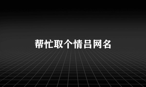 帮忙取个情吕网名