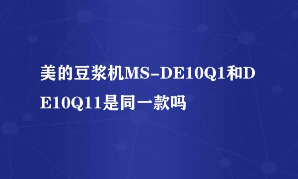美的豆浆机MS-DE10Q1和DE10Q11是同一款吗