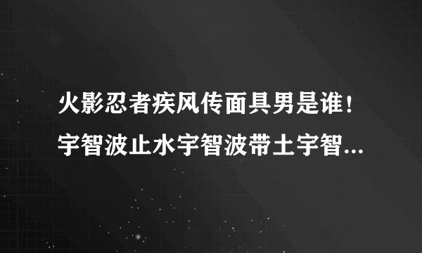 火影忍者疾风传面具男是谁！宇智波止水宇智波带土宇智波泉奈那为什430集团藏说他是宇智波斑