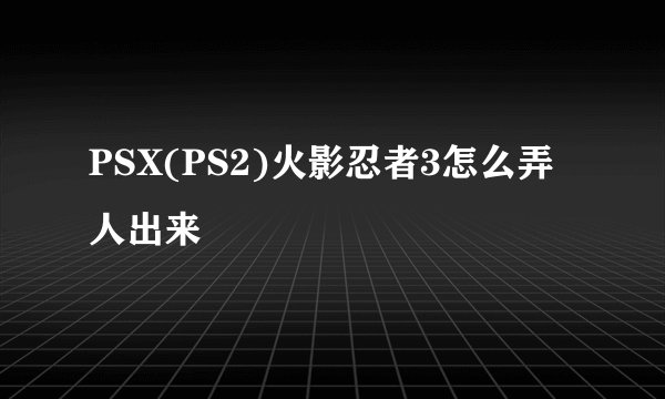 PSX(PS2)火影忍者3怎么弄人出来