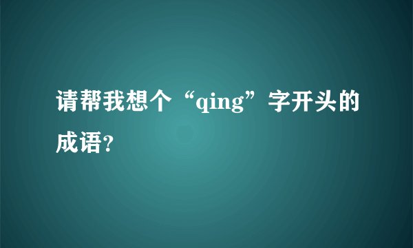 请帮我想个“qing”字开头的成语？