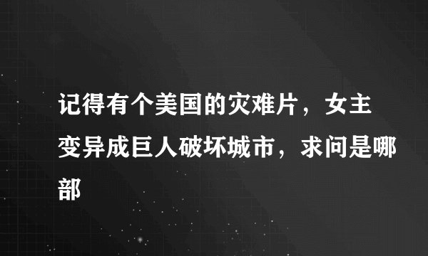 记得有个美国的灾难片，女主变异成巨人破坏城市，求问是哪部