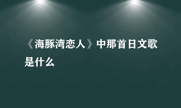 《海豚湾恋人》中那首日文歌是什么