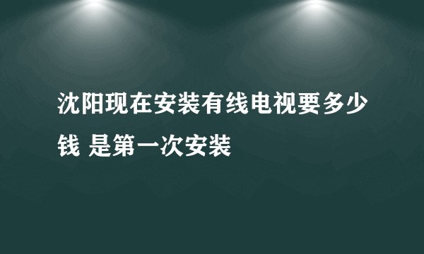 沈阳现在安装有线电视要多少钱 是第一次安装