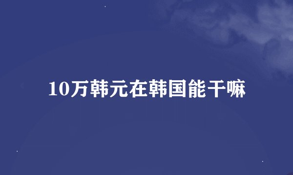10万韩元在韩国能干嘛