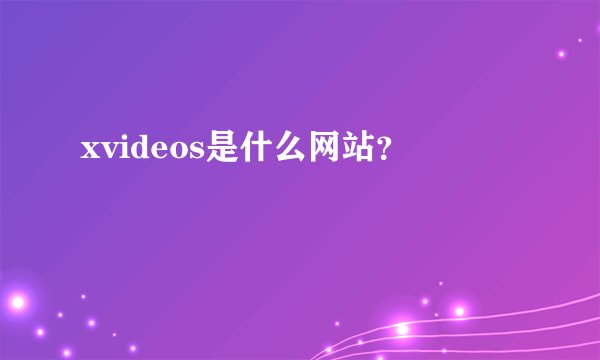 xvideos是什么网站？