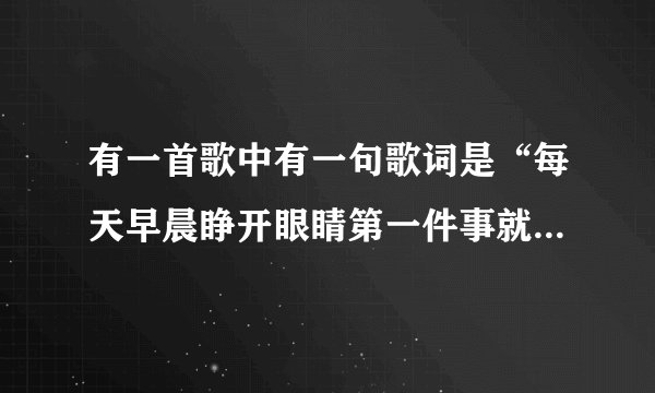 有一首歌中有一句歌词是“每天早晨睁开眼睛第一件事就是想你。”这首歌叫什么名字来着？
