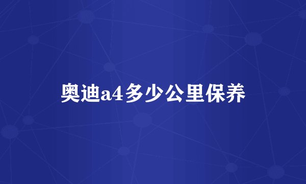 奥迪a4多少公里保养