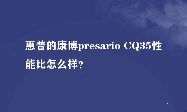 惠普的康博presario CQ35性能比怎么样？