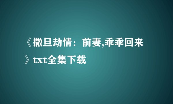 《撒旦劫情：前妻,乖乖回来》txt全集下载