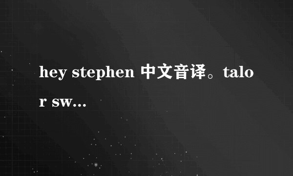 hey stephen 中文音译。talor swift的。