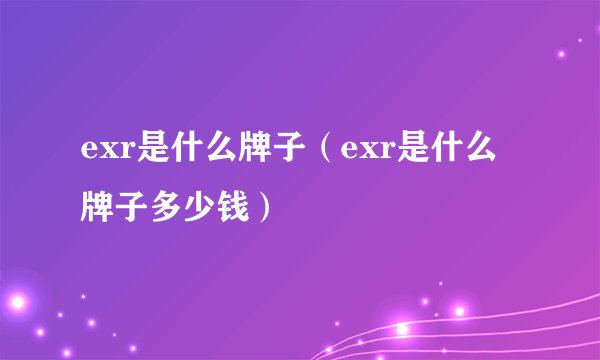 exr是什么牌子（exr是什么牌子多少钱）