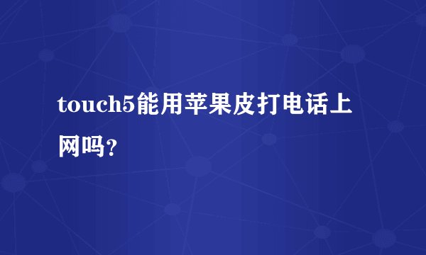 touch5能用苹果皮打电话上网吗？