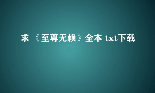 求 《至尊无赖》全本 txt下载