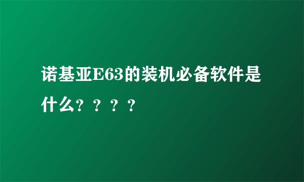 诺基亚E63的装机必备软件是什么？？？？