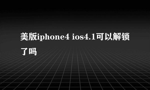 美版iphone4 ios4.1可以解锁了吗