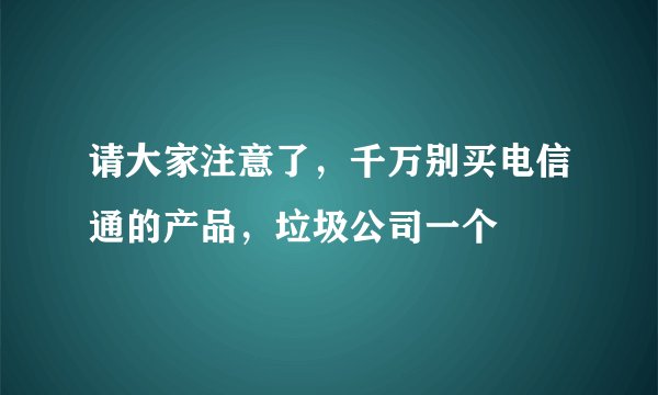 请大家注意了，千万别买电信通的产品，垃圾公司一个