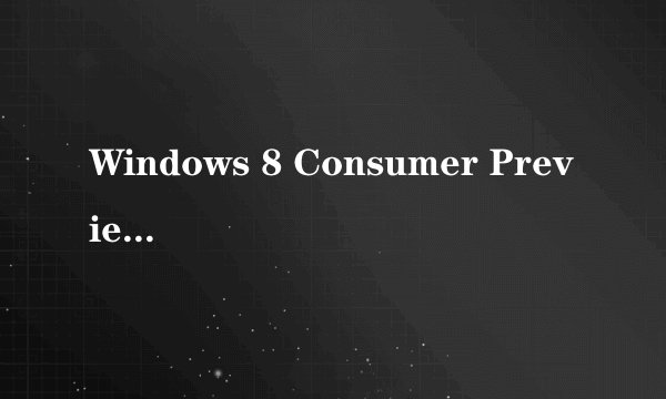 Windows 8 Consumer Preview、Windows 8 Developer Preview、Windows 8 Release Preview都是什么意思？