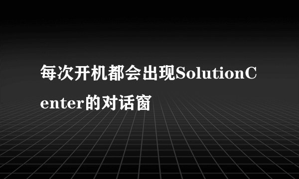 每次开机都会出现SolutionCenter的对话窗