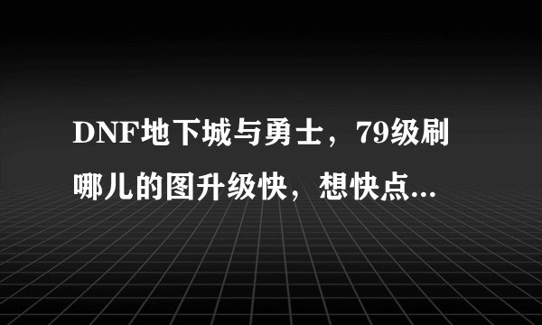 DNF地下城与勇士，79级刷哪儿的图升级快，想快点到85，求推荐，你们是怎么挺到85的？