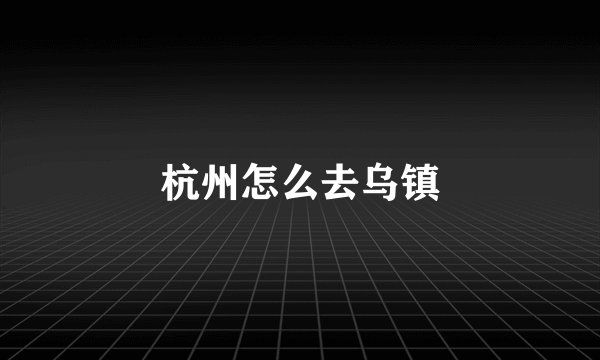 杭州怎么去乌镇