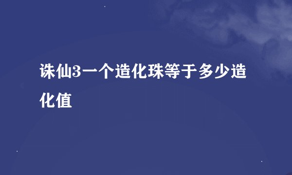 诛仙3一个造化珠等于多少造化值