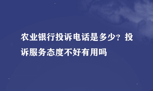 农业银行投诉电话是多少？投诉服务态度不好有用吗