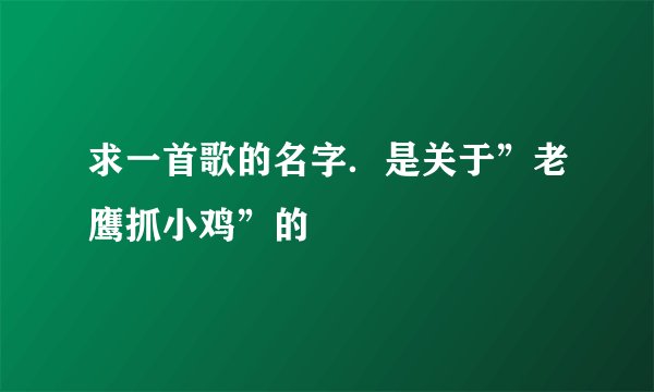 求一首歌的名字．是关于”老鹰抓小鸡”的