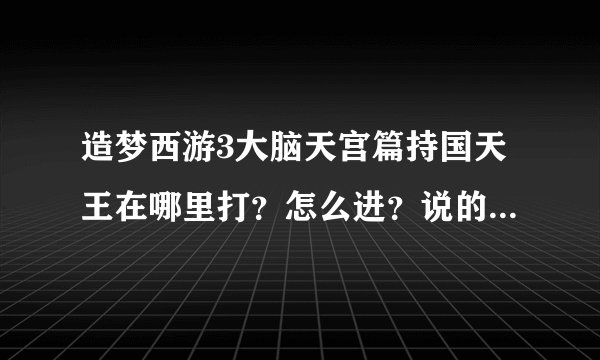 造梦西游3大脑天宫篇持国天王在哪里打？怎么进？说的仔细点，具体在哪个关卡能看到路