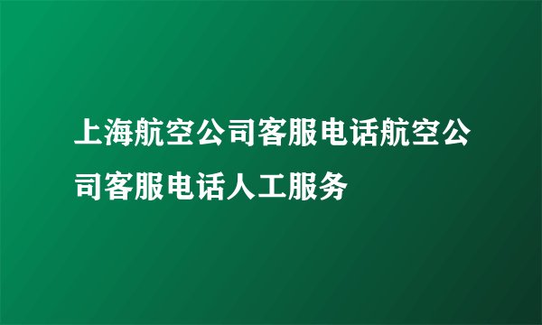 上海航空公司客服电话航空公司客服电话人工服务