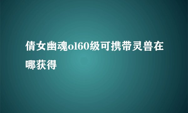 倩女幽魂ol60级可携带灵兽在哪获得