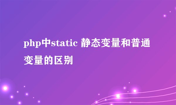 php中static 静态变量和普通变量的区别