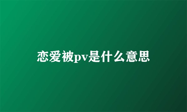 恋爱被pv是什么意思