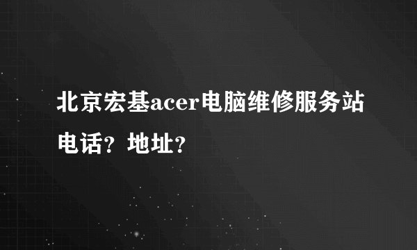 北京宏基acer电脑维修服务站电话？地址？