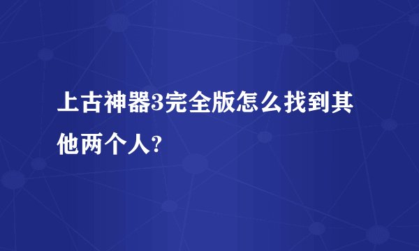 上古神器3完全版怎么找到其他两个人?