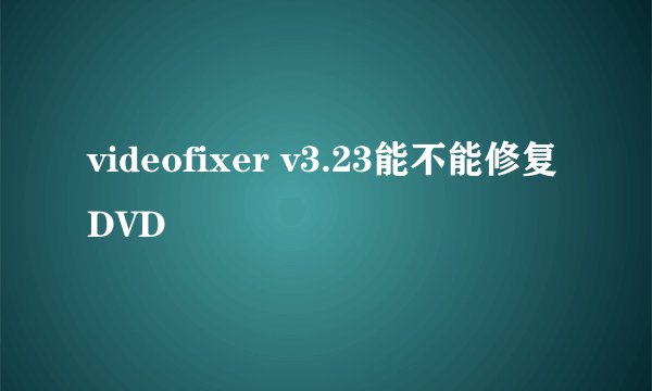 videofixer v3.23能不能修复DVD