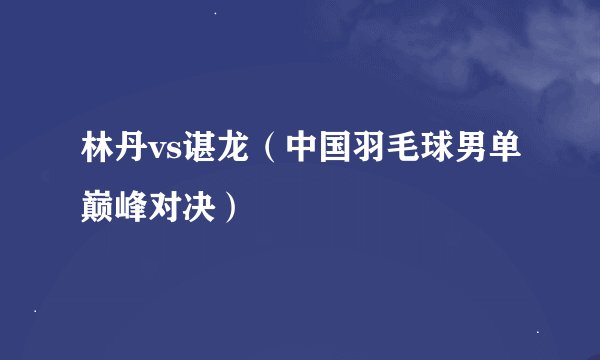 林丹vs谌龙（中国羽毛球男单巅峰对决）