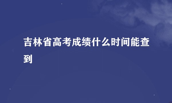 吉林省高考成绩什么时间能查到